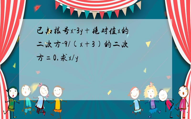 已知根号x-3y+绝对值x的二次方-9/(x+3)的二次方=0,求x/y