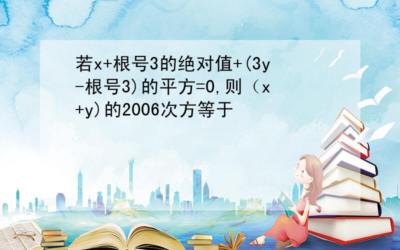 若x+根号3的绝对值+(3y-根号3)的平方=0,则（x+y)的2006次方等于