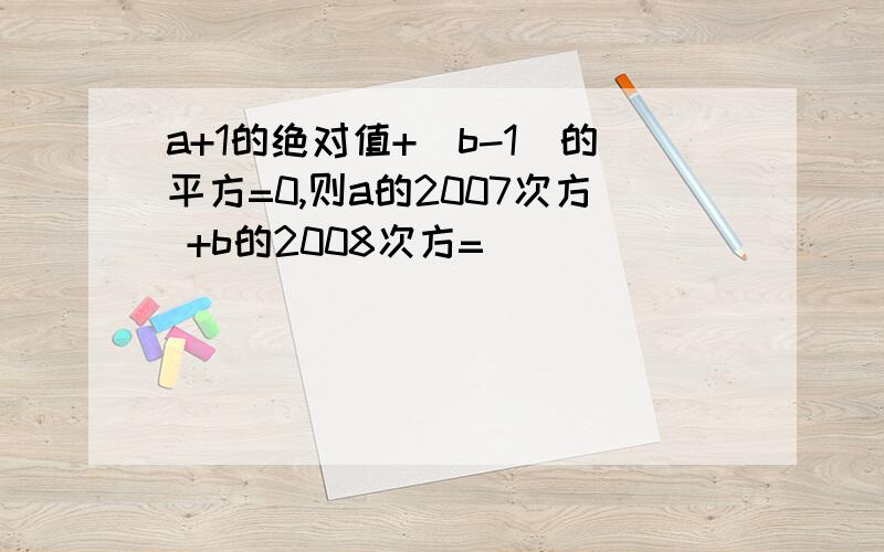 a+1的绝对值+（b-1）的平方=0,则a的2007次方 +b的2008次方=