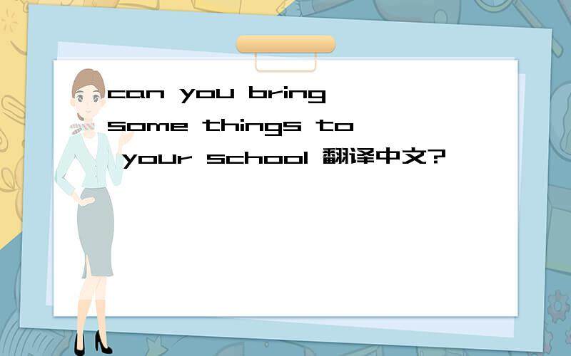 can you bring some things to your school 翻译中文?