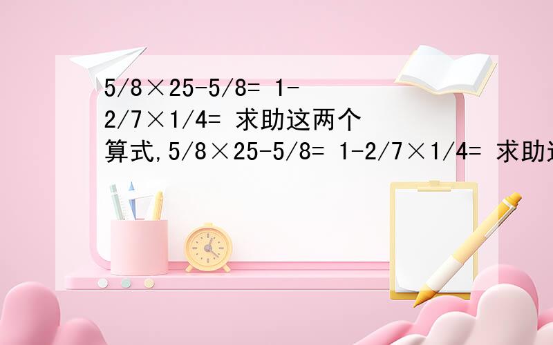 5/8×25-5/8= 1-2/7×1/4= 求助这两个算式,5/8×25-5/8= 1-2/7×1/4= 求助这两个算式,