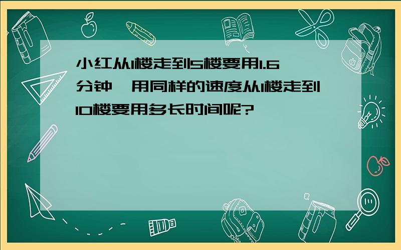 小红从1楼走到5楼要用1.6分钟,用同样的速度从1楼走到10楼要用多长时间呢?