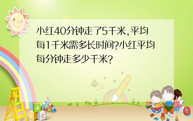 小红40分钟走了5千米,平均每1千米需多长时间?小红平均每分钟走多少千米?