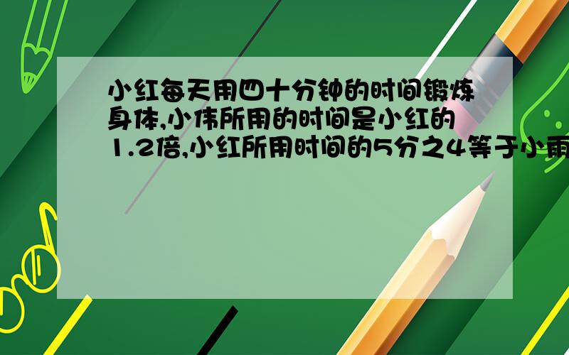 小红每天用四十分钟的时间锻炼身体,小伟所用的时间是小红的1.2倍,小红所用时间的5分之4等于小雨用的时间.小伟每天锻炼身体的时间比小雨多多少?二.东东有36本故事书,丽丽的故事书是东东