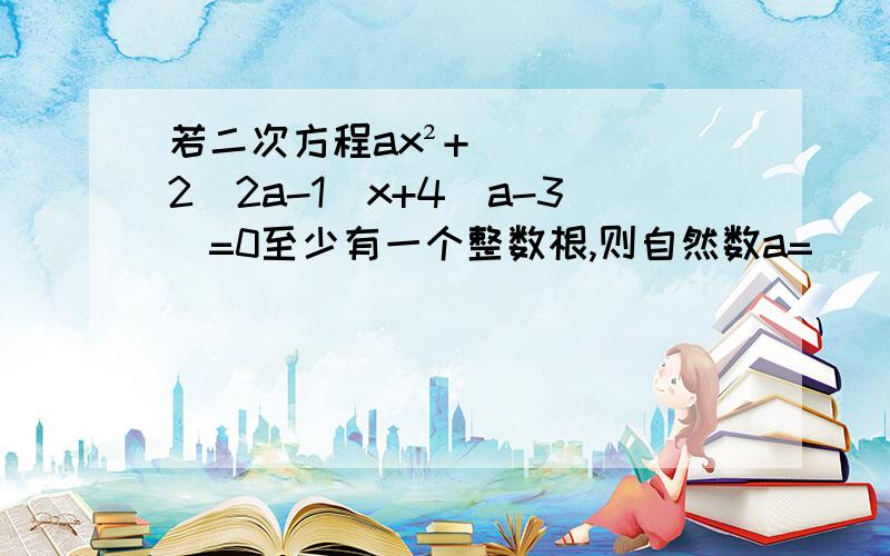 若二次方程ax²+2（2a-1）x+4（a-3）=0至少有一个整数根,则自然数a=______