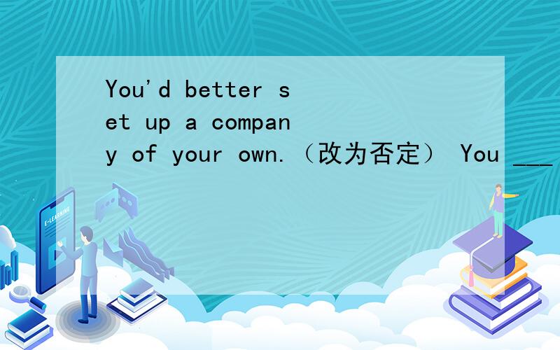 You'd better set up a company of your own.（改为否定） You ___ ___ ___set up a company of your own.