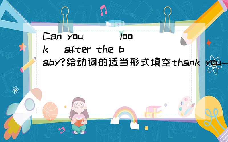 Can you __(look) after the baby?给动词的适当形式填空thank you~