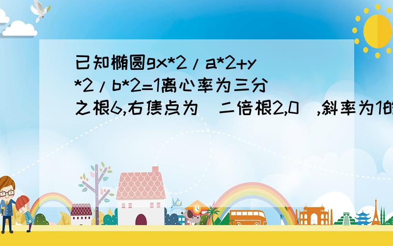 已知椭圆gx*2/a*2+y*2/b*2=1离心率为三分之根6,右焦点为(二倍根2,0),斜率为1的直线l与椭圆G交与A,B两点