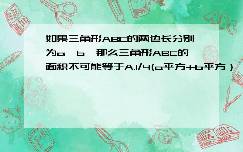 如果三角形ABC的两边长分别为a、b,那么三角形ABC的面积不可能等于A.1/4(a平方+b平方） B.1/2（a平方+b平方） C.1/8（a+b）平方 D.1/4ab