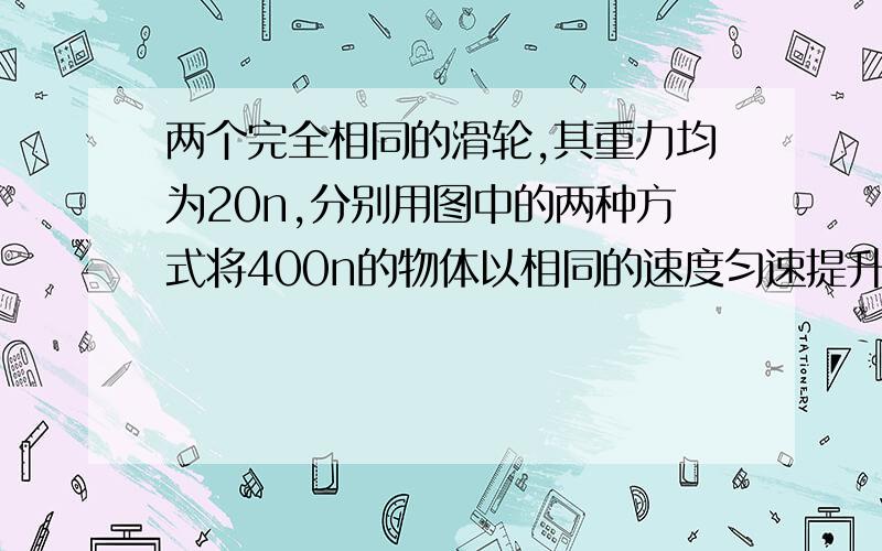 两个完全相同的滑轮,其重力均为20n,分别用图中的两种方式将400n的物体以相同的速度匀速提升了10m,不计摩擦和绳重,下列判断正确的是（ ）A:F1做的功大于F2做的功 B:F1和F2做的功相等 C:F1做功