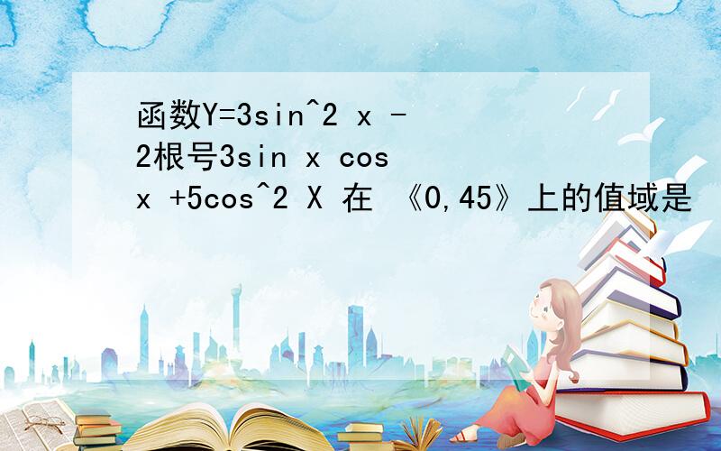 函数Y=3sin^2 x -2根号3sin x cos x +5cos^2 X 在 《0,45》上的值域是