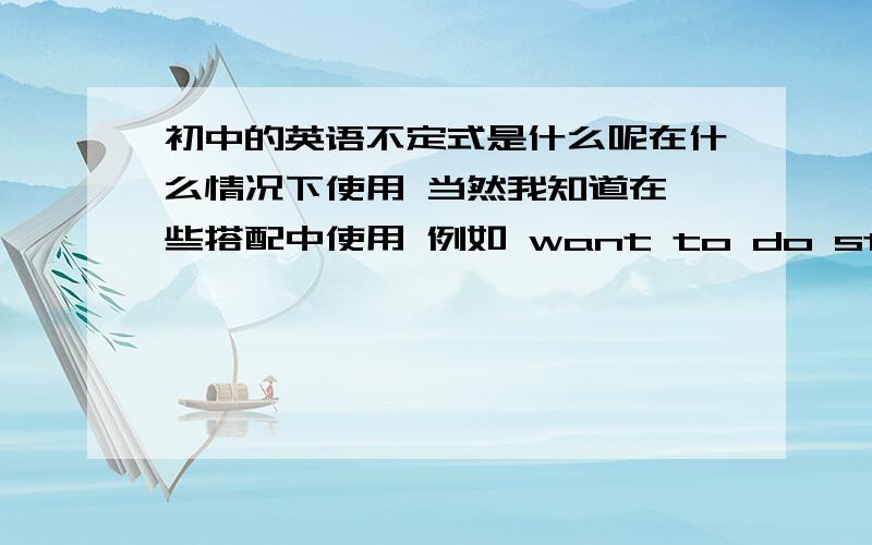 初中的英语不定式是什么呢在什么情况下使用 当然我知道在一些搭配中使用 例如 want to do sth之类的 也知道‘想做某事 需要做某事或决定做某事’时可以用不定式 但是一出单选题要我选有TO