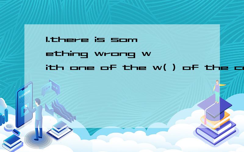 1.there is something wrong with one of the w( ) of the car.2.FuMingxia is a famous d( )os the world3.Abag of rice l( ) right in the middle of the road.