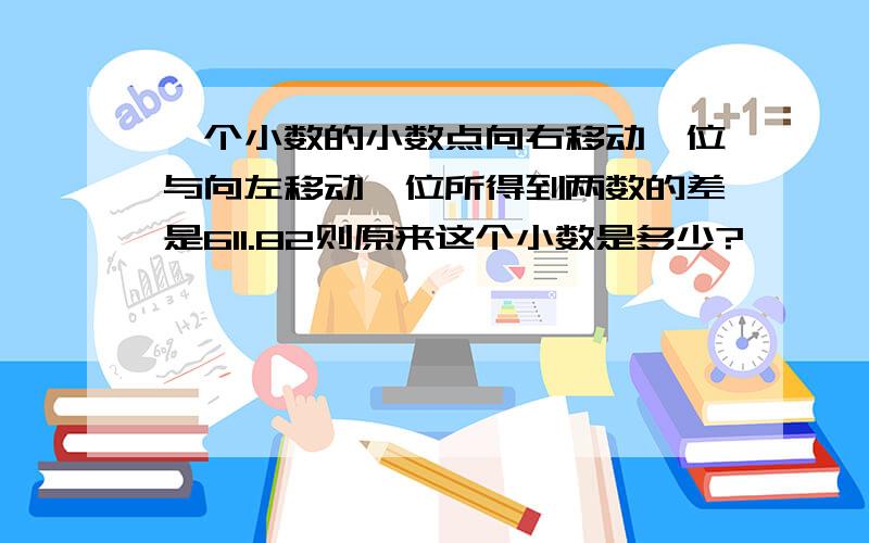 一个小数的小数点向右移动一位与向左移动一位所得到两数的差是611.82则原来这个小数是多少?