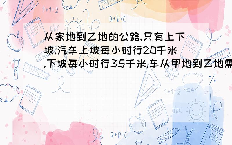 从家地到乙地的公路,只有上下坡.汽车上坡每小时行20千米,下坡每小时行35千米,车从甲地到乙地需9时,从