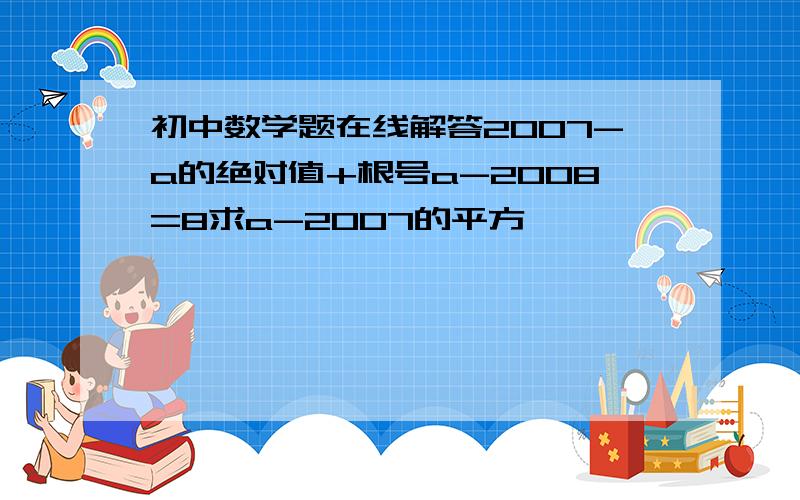 初中数学题在线解答2007-a的绝对值+根号a-2008=8求a-2007的平方