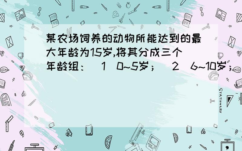 某农场饲养的动物所能达到的最大年龄为15岁,将其分成三个年龄组：（1）0~5岁；（2）6~10岁；（3）11~15岁,动物从第二年龄组开始繁殖后代,经过长期统计,第二年龄组的动物在其年龄段平均繁