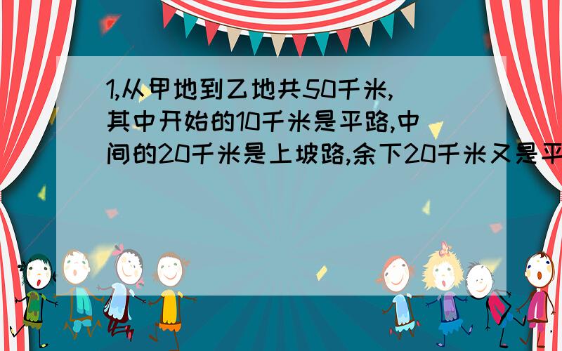 1,从甲地到乙地共50千米,其中开始的10千米是平路,中间的20千米是上坡路,余下20千米又是平路,小明骑自行车从甲地到乙地,用2时10分到达中点,经过1时50分,到达乙地,求小明在平路上速度