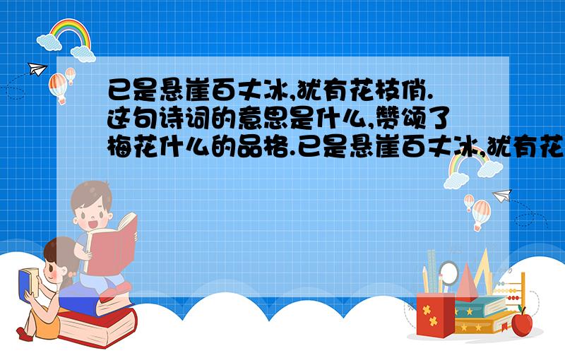 已是悬崖百丈冰,犹有花枝俏.这句诗词的意思是什么,赞颂了梅花什么的品格.已是悬崖百丈冰,犹有花枝俏.的意思是什么,赞颂了梅花什么的品格.