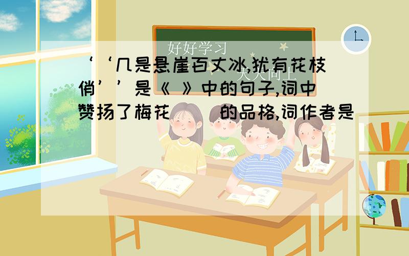 ‘‘几是悬崖百丈冰,犹有花枝俏’’是《 》中的句子,词中赞扬了梅花（ ）的品格,词作者是（ ）