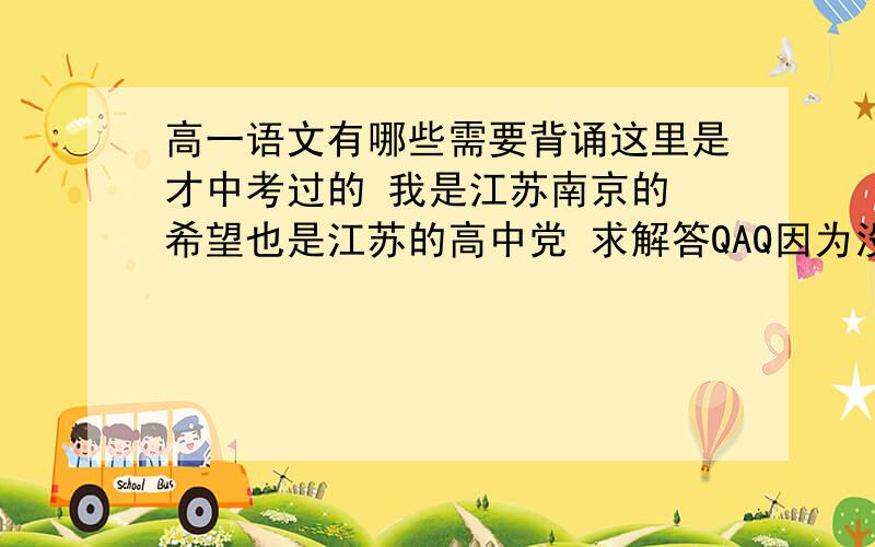 高一语文有哪些需要背诵这里是才中考过的 我是江苏南京的 希望也是江苏的高中党 求解答QAQ因为没老师 所以也不知道应该背哪儿 请问高一的语文古诗有要背诵的吗有哪些篇目 古文也是