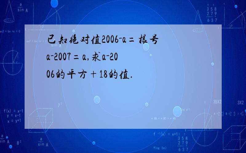 已知绝对值2006-a=根号a-2007=a,求a-2006的平方+18的值.