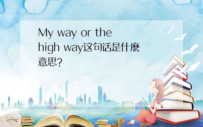 My way or the high way这句话是什麽意思?