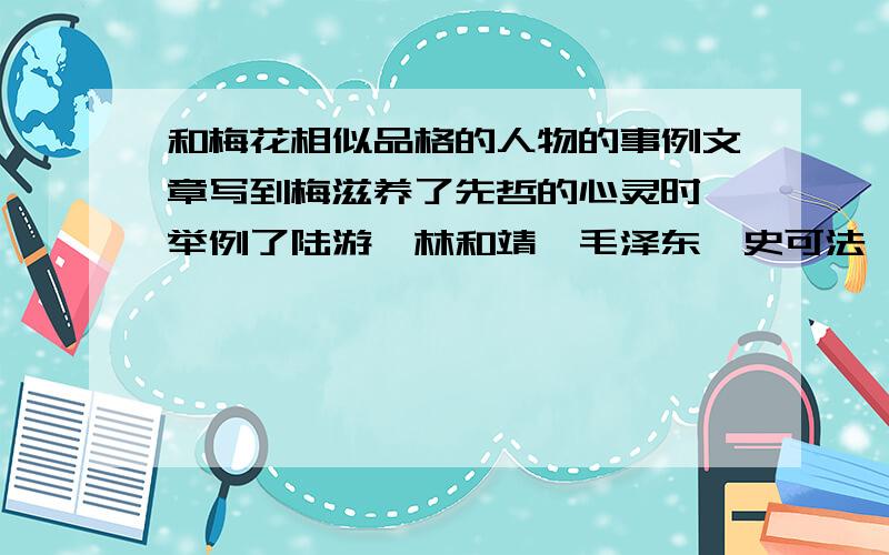 和梅花相似品格的人物的事例文章写到梅滋养了先哲的心灵时,举例了陆游,林和靖,毛泽东,史可法,左中毅公的事例.请你再写一个有着和梅花相似品格的人物事例.不要太长 几句话就可以啦