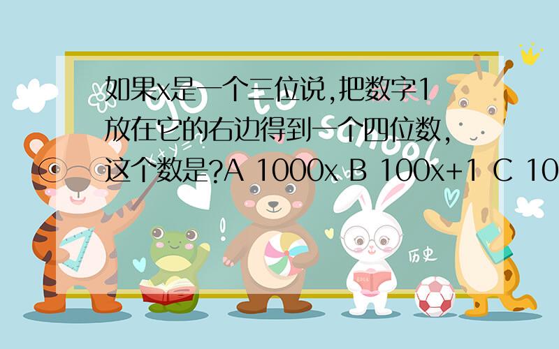 如果x是一个三位说,把数字1放在它的右边得到一个四位数,这个数是?A 1000x B 100x+1 C 10x+1 D x+1