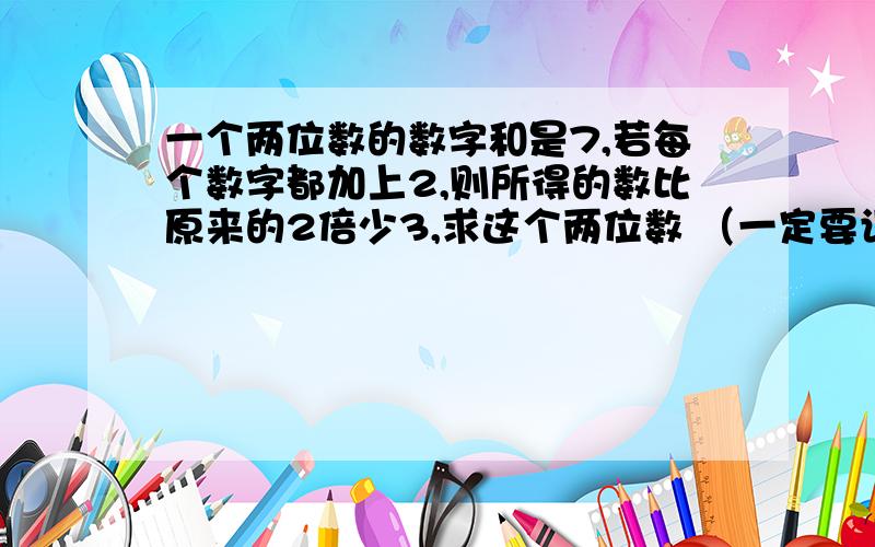 一个两位数的数字和是7,若每个数字都加上2,则所得的数比原来的2倍少3,求这个两位数 （一定要设个位数为x）