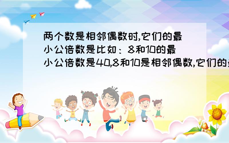 两个数是相邻偶数时,它们的最小公倍数是比如：8和10的最小公倍数是40,8和10是相邻偶数,它们的最小公倍数与他们有什么关系