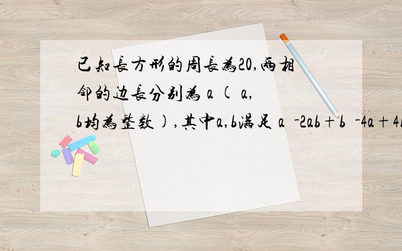 已知长方形的周长为20,两相邻的边长分别为 a ( a,b均为整数),其中a,b满足 a²-2ab+b²-4a+4b4=0 求a,b的值.