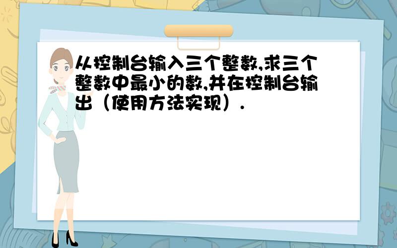 从控制台输入三个整数,求三个整数中最小的数,并在控制台输出（使用方法实现）.