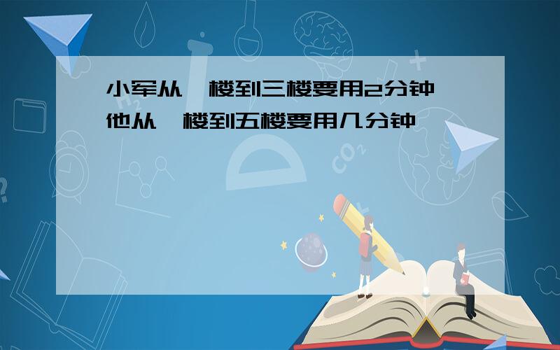 小军从一楼到三楼要用2分钟,他从一楼到五楼要用几分钟