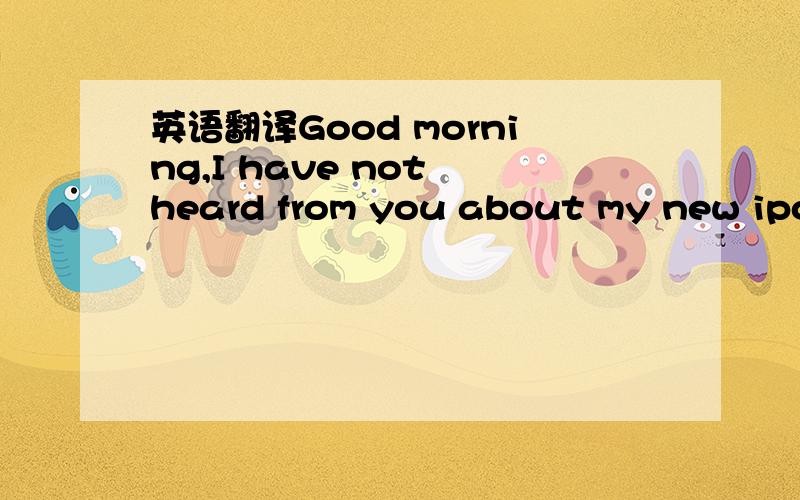 英语翻译Good morning,I have not heard from you about my new ipod order.Please let me know if you recieved my email about buying a red ipod.If you still have them on ebay...let me know where it is and I will place the order through ebay or however