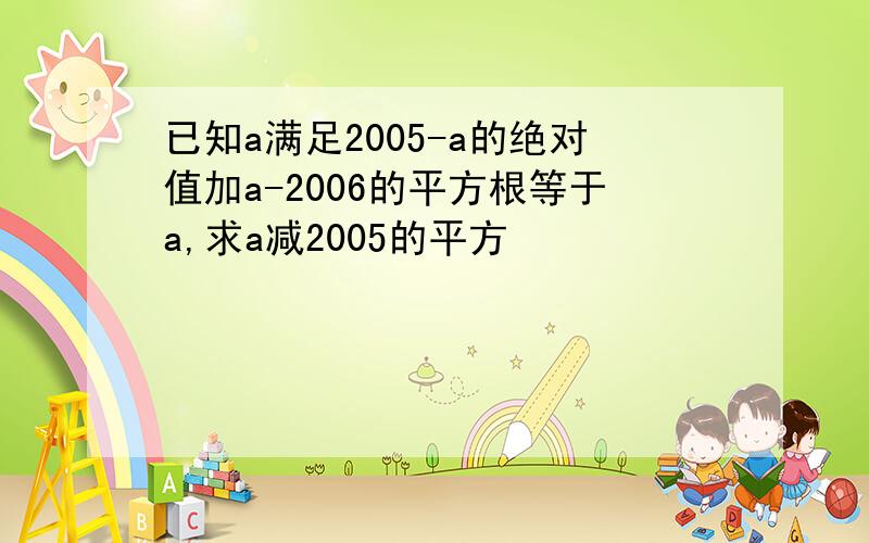 已知a满足2005-a的绝对值加a-2006的平方根等于a,求a减2005的平方