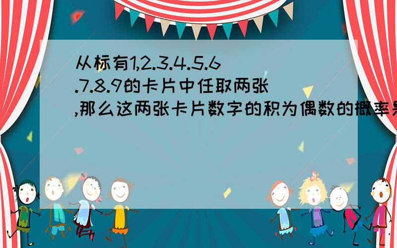 从标有1,2.3.4.5.6.7.8.9的卡片中任取两张,那么这两张卡片数字的积为偶数的概率是?