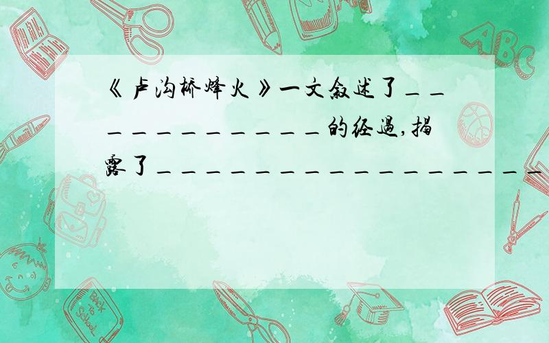 《卢沟桥烽火》一文叙述了___________的经过,揭露了__________________,歌颂了_________________________.