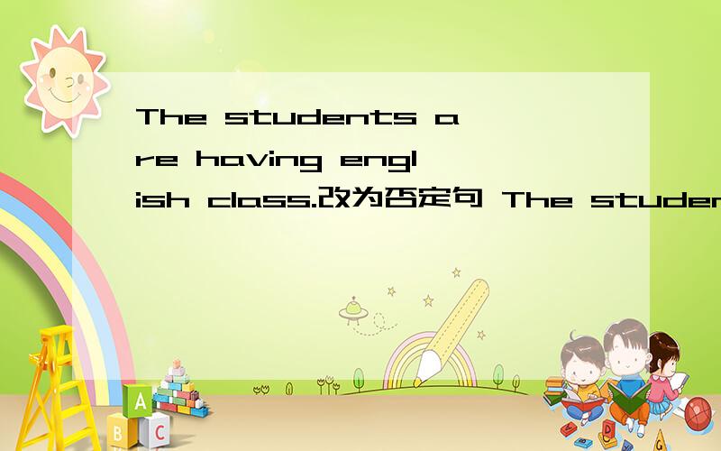 The students are having english class.改为否定句 The students___ ___ ___english class.