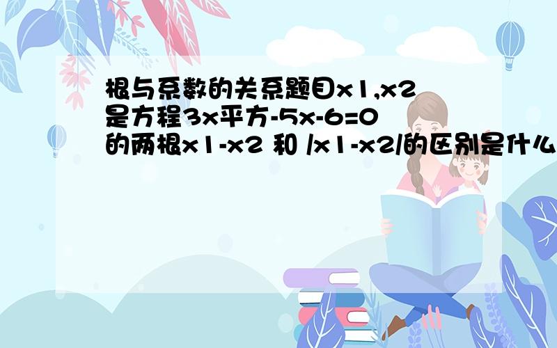 根与系数的关系题目x1,x2是方程3x平方-5x-6=0的两根x1-x2 和 /x1-x2/的区别是什么答案是什么（/ /表示绝对值）