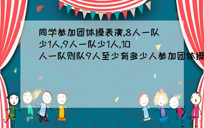 同学参加团体操表演,8人一队少1人,9人一队少1人,10人一队则队9人至少有多少人参加团体操表演?