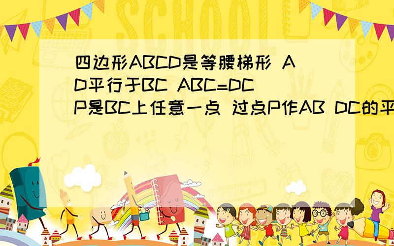 四边形ABCD是等腰梯形 AD平行于BC ABC=DC P是BC上任意一点 过点P作AB DC的平行线 分别交对角线AC BD 于点E,F 求证：PE+PF=AB（第一个图） 在四边形ABCD中AD平行于BC角B=30度角C=60度 点E,F,M,N分别是AB,CD,BC