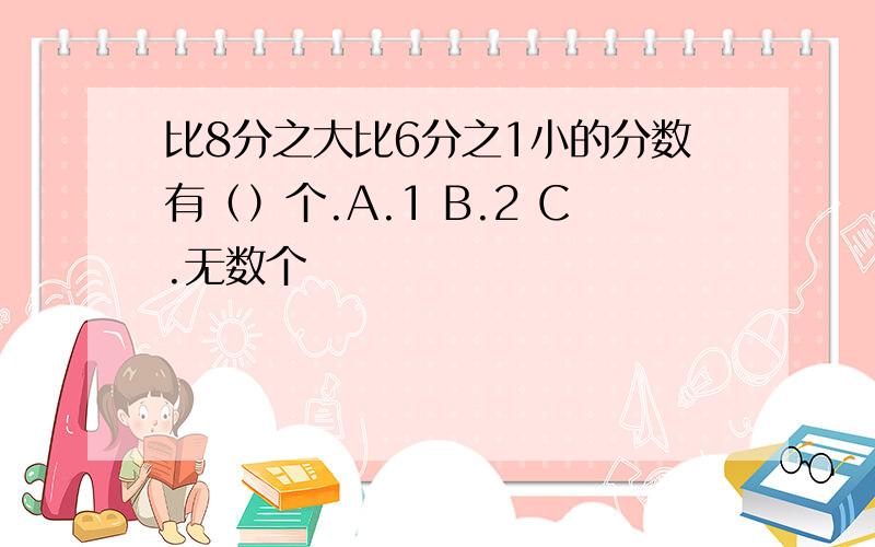 比8分之大比6分之1小的分数有（）个.A.1 B.2 C.无数个