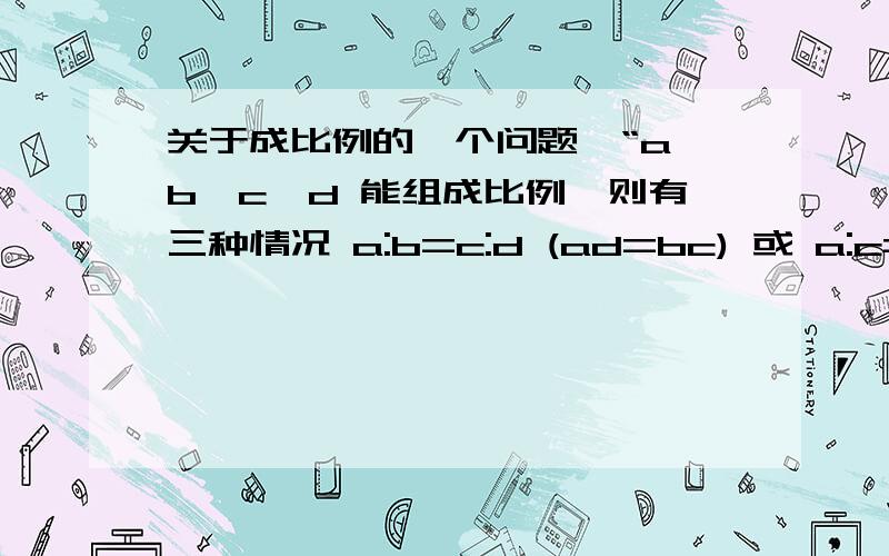 关于成比例的一个问题,“a、b、c、d 能组成比例,则有三种情况 a:b=c:d (ad=bc) 或 a:c=d:b (ab=cd) 或 a:d=b:c (ac=bd)”,这是百度百科上的原话,为什么只有这三种可能?