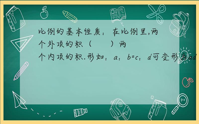 比例的基本性质：在比例里,两个外项的积（      ）两个内项的积.形如：a：b=c：d可变形为ad（     ）bc