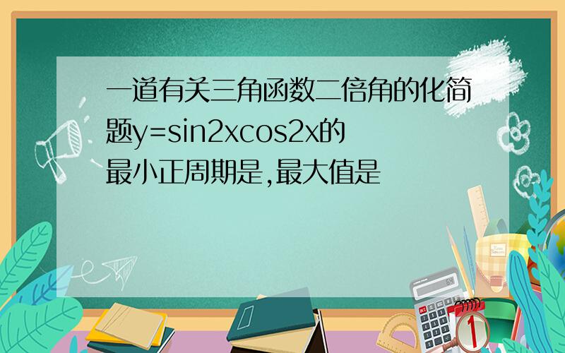 一道有关三角函数二倍角的化简题y=sin2xcos2x的最小正周期是,最大值是