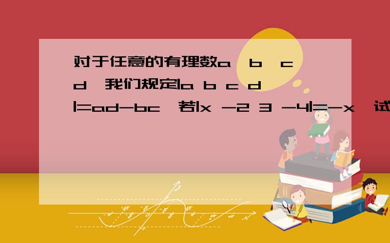 对于任意的有理数a,b,c,d,我们规定|a b c d|=ad-bc,若|x -2 3 -4|=-x,试用等式的基本性质求x的值.