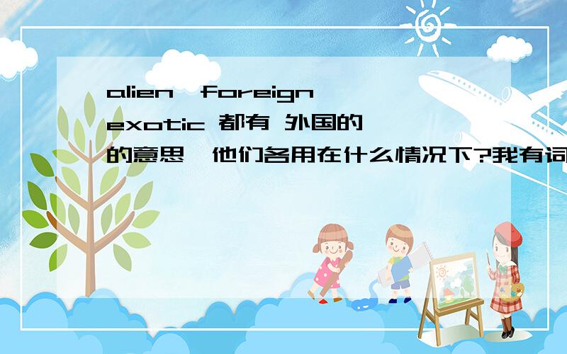 alien,foreign,exotic 都有 外国的 的意思,他们各用在什么情况下?我有词典,所以不要发词义.我只想知道什么情况用哪个词?还有foreigner 和 alien 都有外国人的意思,那他们有没有特别之处?