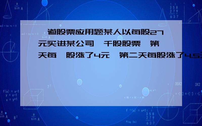 一道股票应用题某人以每股27元买进某公司一千股股票,第一天每一股涨了4元,第二天每股涨了4.5元,第三天每股亏1元,第四天每股亏2.5元,第五天每股亏了4元.买进时每股交了百分之1.5的税,第五