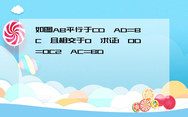 如图AB平行于CD,AD=BC,且相交于O,求证1,OD=OC2,AC=BD